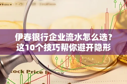 伊春银行企业流水怎么选?这10个技巧帮你避开隐形坑