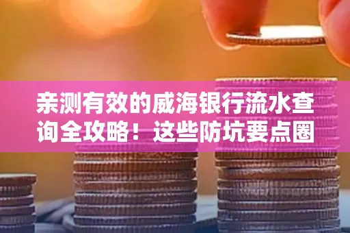 亲测有效的威海银行流水查询全攻略!这些防坑要点圈起来重点看