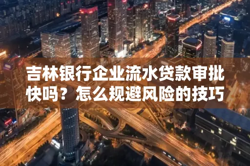 吉林银行企业流水贷款审批快吗?怎么规避风险的技巧解析