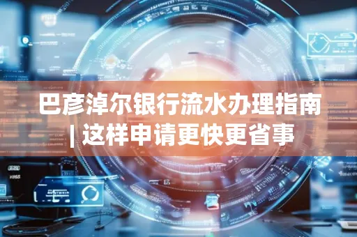 巴彦淖尔银行流水办理指南 | 这样申请更快更省事