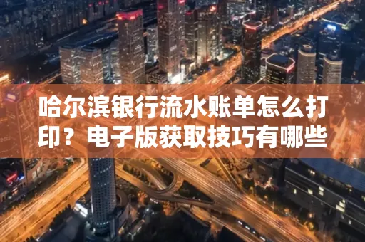 哈尔滨银行流水账单怎么打印?电子版获取技巧有哪些