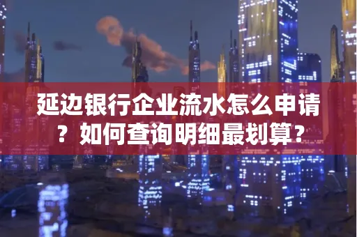 延边银行企业流水怎么申请?如何查询明细最划算?