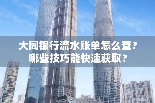 大同银行流水账单怎么查?哪些技巧能快速获取?