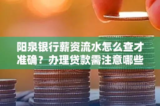 阳泉银行薪资流水怎么查才准确?办理贷款需注意哪些细节?