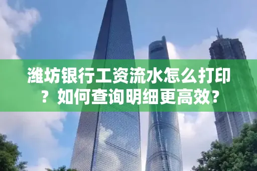 潍坊银行工资流水怎么打印?如何查询明细更高效?