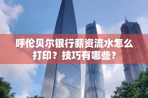 呼伦贝尔银行薪资流水怎么打印?技巧有哪些?