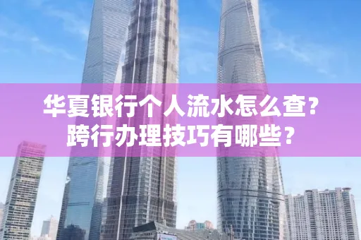 华夏银行个人流水怎么查?跨行办理技巧有哪些?