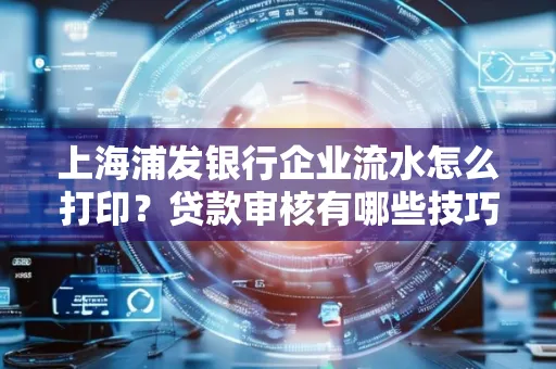 上海浦发银行企业流水怎么打印?贷款审核有哪些技巧?