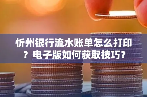 忻州银行流水账单怎么打印?电子版如何获取技巧?