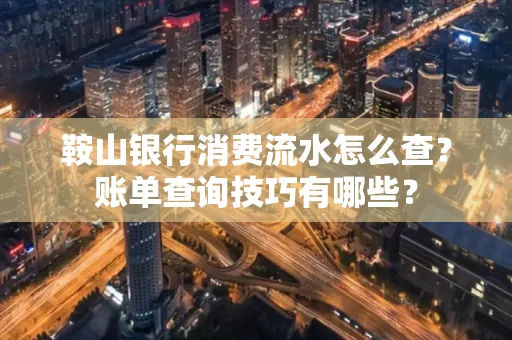 鞍山银行消费流水怎么查?账单查询技巧有哪些?