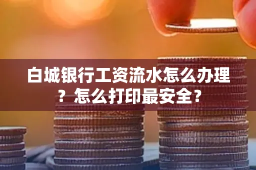 白城银行工资流水怎么办理?怎么打印最安全?