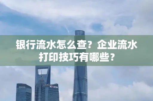 银行流水怎么查?企业流水打印技巧有哪些?