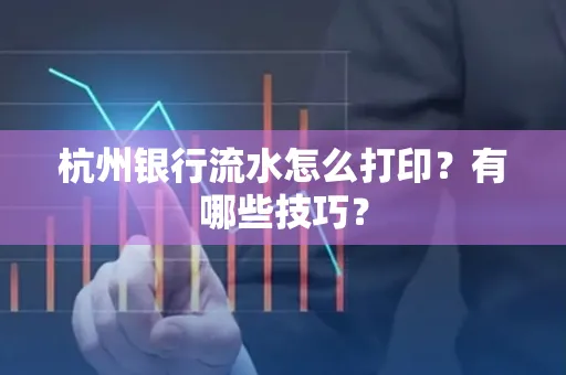 杭州银行流水怎么打印?有哪些技巧?