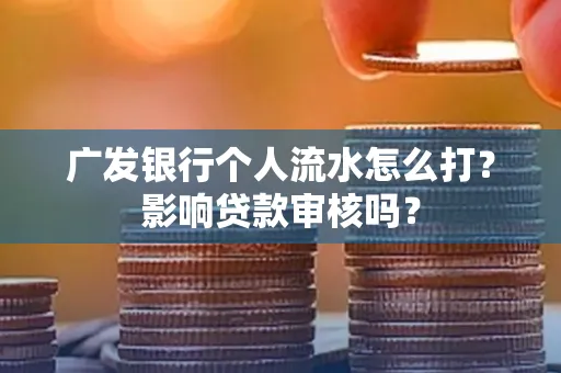 广发银行个人流水怎么打?影响贷款审核吗?