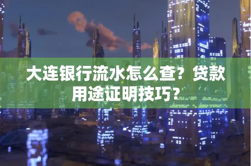 大连银行流水怎么查?贷款用途证明技巧?