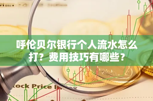 呼伦贝尔银行个人流水怎么打?费用技巧有哪些?