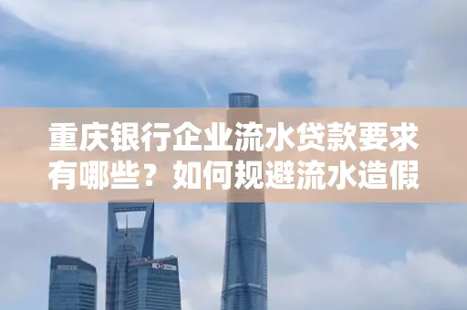重庆银行企业流水贷款要求有哪些?如何规避流水造假风险?