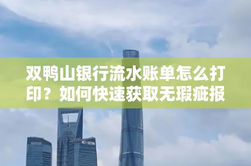 双鸭山银行流水账单怎么打印?如何快速获取无瑕疵报告?