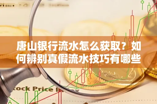 唐山银行流水怎么获取?如何辨别真假流水技巧有哪些?