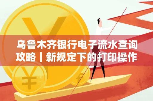 乌鲁木齐银行电子流水查询攻略|新规定下的打印操作全解密