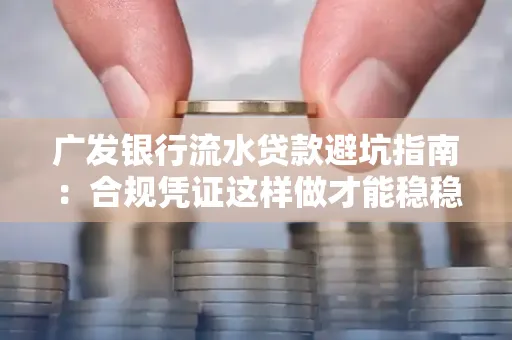 广发银行流水贷款避坑指南:合规凭证这样做才能稳稳过审
