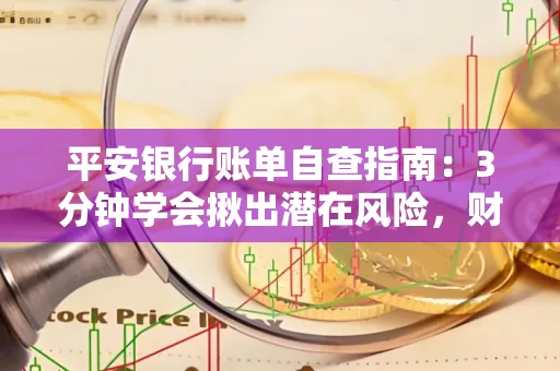 平安银行账单自查指南：3分钟学会揪出潜在风险，财迷必看