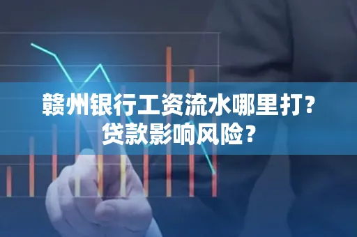 赣州银行工资流水哪里打？贷款影响风险？