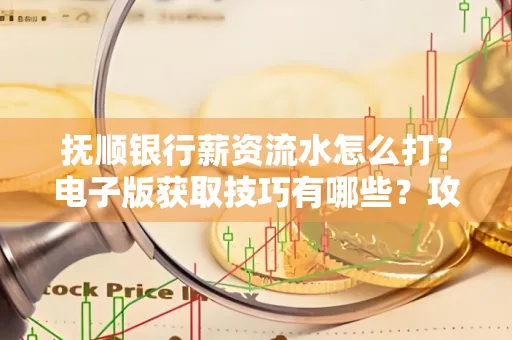 抚顺银行薪资流水怎么打？电子版获取技巧有哪些？攻略速看！