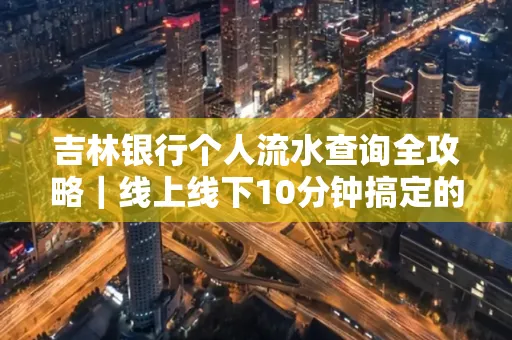 吉林银行个人流水查询全攻略｜线上线下10分钟搞定的省时秘诀