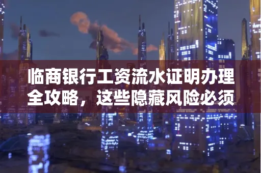 临商银行工资流水证明办理全攻略,这些隐藏风险必须提前规避!
