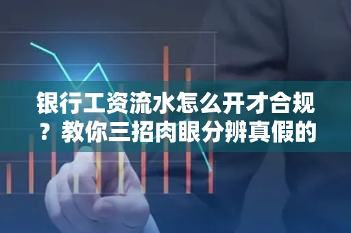 银行工资流水怎么开才合规?教你三招肉眼分辨真假的方法!