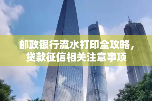 邮政银行流水打印全攻略，贷款征信相关注意事项