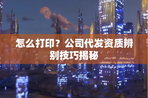 怎么打印?公司代发资质辨别技巧揭秘