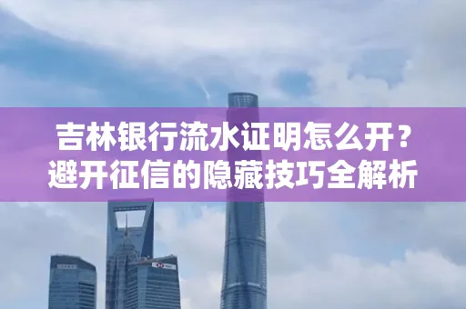 吉林银行流水证明怎么开?避开征信的隐藏技巧全解析
