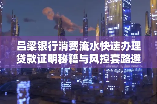 吕梁银行消费流水快速办理贷款证明秘籍与风控套路避坑指南