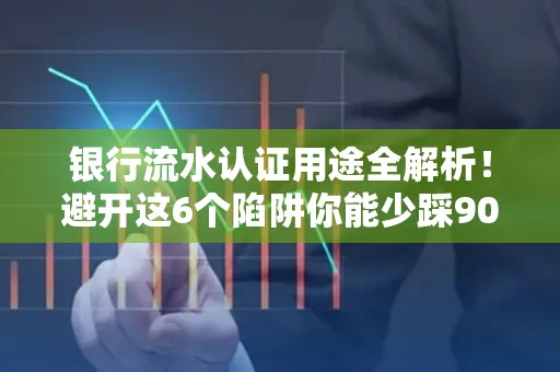 银行流水认证用途全解析!避开这6个陷阱你能少踩90%的坑