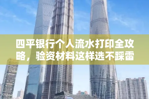 四平银行个人流水打印全攻略,验资材料这样选不踩雷!