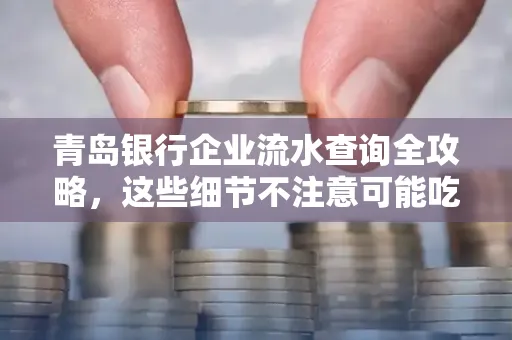 青岛银行企业流水查询全攻略,这些细节不注意可能吃大亏