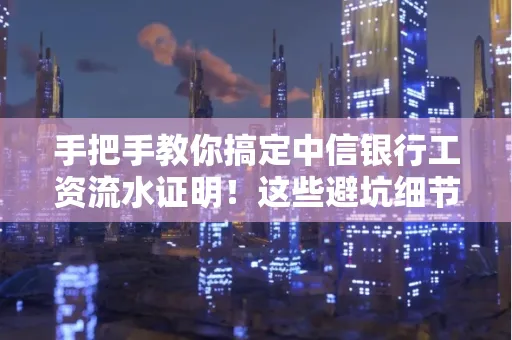 手把手教你搞定中信银行工资流水证明!这些避坑细节90%的人都不知道