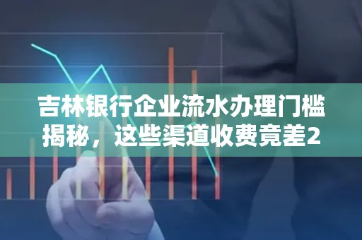 吉林银行企业流水办理门槛揭秘,这些渠道收费竟差2倍!