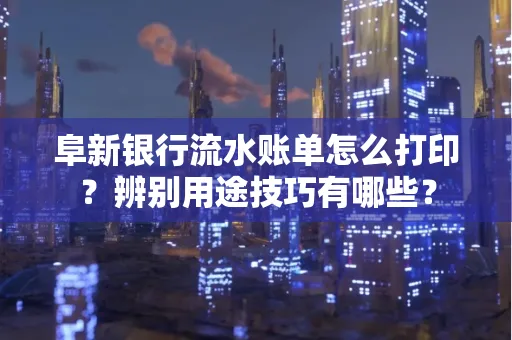 阜新银行流水账单怎么打印?辨别用途技巧有哪些?