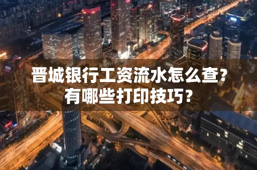 晋城银行工资流水怎么查?有哪些打印技巧?