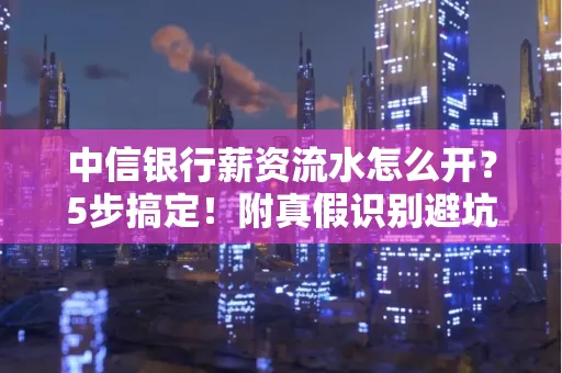 中信银行薪资流水怎么开?5步搞定!附真假识别避坑指南