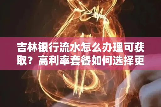 吉林银行流水怎么办理可获取?高利率套餐如何选择更划算?