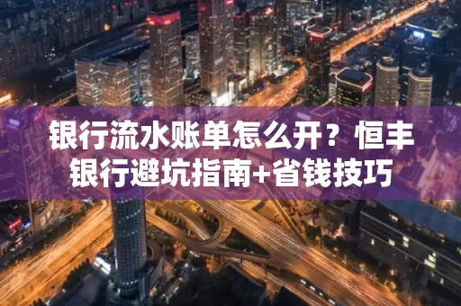 银行流水账单怎么开?恒丰银行避坑指南+省钱技巧