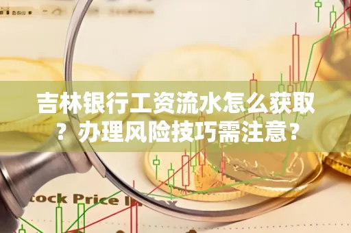 吉林银行工资流水怎么获取?办理风险技巧需注意?