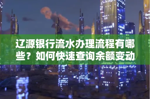 辽源银行流水办理流程有哪些?如何快速查询余额变动?