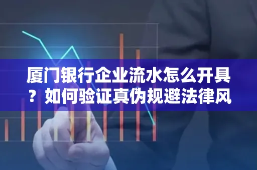厦门银行企业流水怎么开具?如何验证真伪规避法律风险?