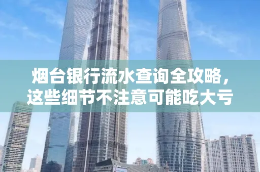 烟台银行流水查询全攻略,这些细节不注意可能吃大亏