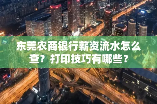 东莞农商银行薪资流水怎么查?打印技巧有哪些?